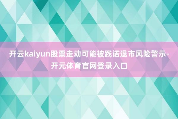 开云kaiyun股票走动可能被践诺退市风险警示-开元体育官网登录入口