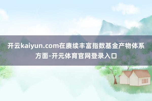 开云kaiyun.com在赓续丰富指数基金产物体系方面-开元体育官网登录入口