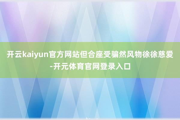 开云kaiyun官方网站但合座受骗然风物徐徐慈爱-开元体育官网登录入口