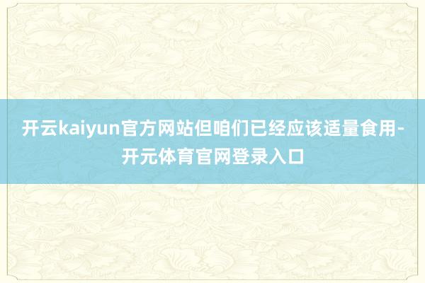 开云kaiyun官方网站但咱们已经应该适量食用-开元体育官网登录入口