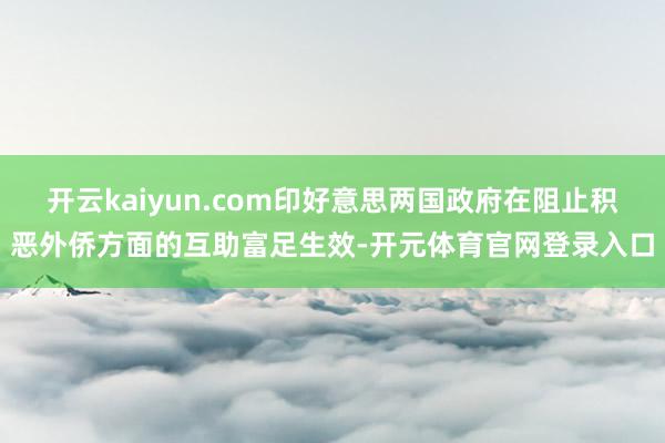 开云kaiyun.com印好意思两国政府在阻止积恶外侨方面的互助富足生效-开元体育官网登录入口