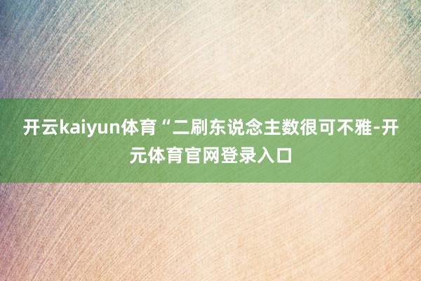 开云kaiyun体育“二刷东说念主数很可不雅-开元体育官网登录入口