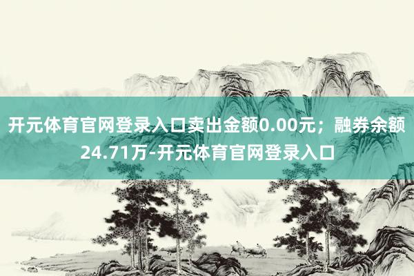 开元体育官网登录入口卖出金额0.00元；融券余额24.71万-开元体育官网登录入口