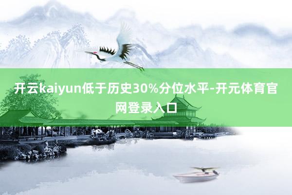 开云kaiyun低于历史30%分位水平-开元体育官网登录入口