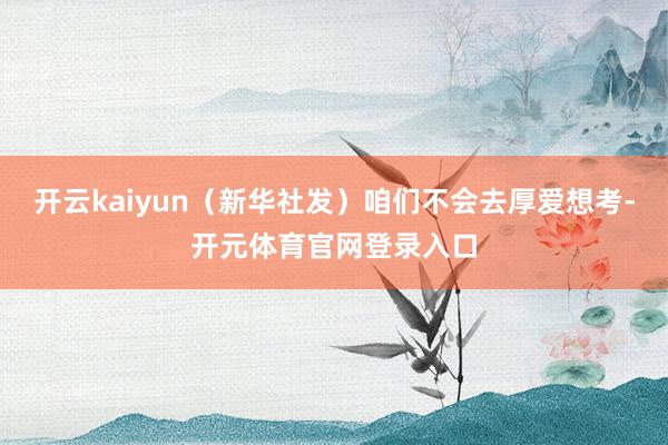 开云kaiyun（新华社发）咱们不会去厚爱想考-开元体育官网登录入口