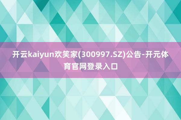 开云kaiyun欢笑家(300997.SZ)公告-开元体育官网登录入口