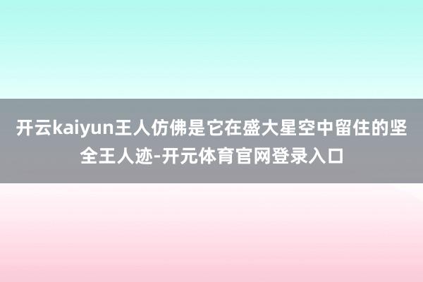 开云kaiyun王人仿佛是它在盛大星空中留住的坚全王人迹-开元体育官网登录入口