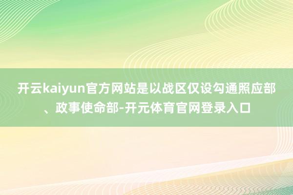 开云kaiyun官方网站是以战区仅设勾通照应部、政事使命部-开元体育官网登录入口