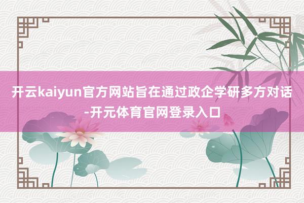 开云kaiyun官方网站旨在通过政企学研多方对话-开元体育官网登录入口