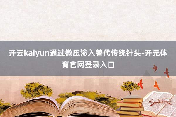 开云kaiyun通过微压渗入替代传统针头-开元体育官网登录入口