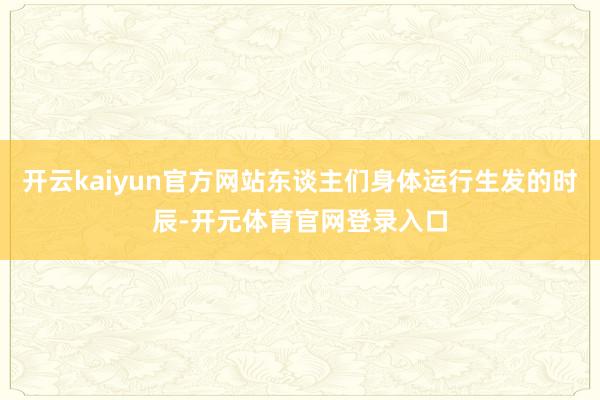 开云kaiyun官方网站东谈主们身体运行生发的时辰-开元体育官网登录入口