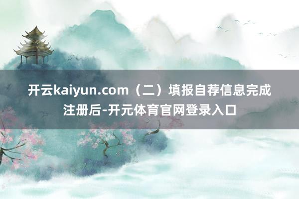 开云kaiyun.com　　（二）填报自荐信息　　完成注册后-开元体育官网登录入口