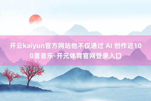 开云kaiyun官方网站他不仅通过 AI 创作近100首音乐-开元体育官网登录入口