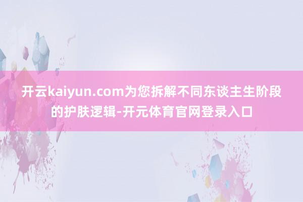 开云kaiyun.com为您拆解不同东谈主生阶段的护肤逻辑-开元体育官网登录入口