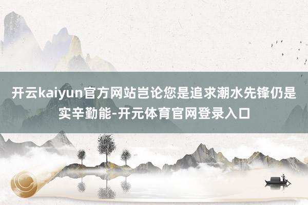 开云kaiyun官方网站岂论您是追求潮水先锋仍是实辛勤能-开元体育官网登录入口