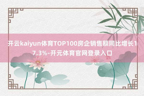 开云kaiyun体育TOP100房企销售额同比增长17.3%-开元体育官网登录入口