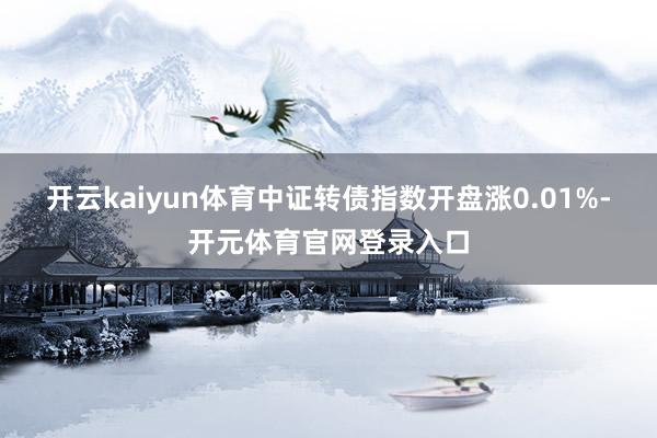 开云kaiyun体育中证转债指数开盘涨0.01%-开元体育官网登录入口
