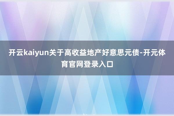 开云kaiyun关于高收益地产好意思元债-开元体育官网登录入口