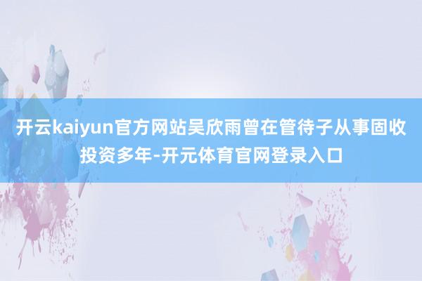 开云kaiyun官方网站吴欣雨曾在管待子从事固收投资多年-开元体育官网登录入口