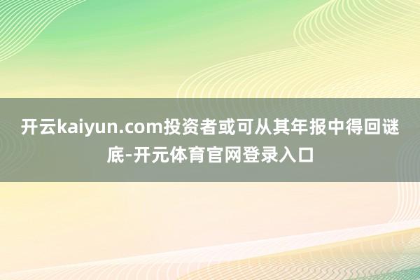 开云kaiyun.com投资者或可从其年报中得回谜底-开元体育官网登录入口