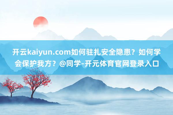 开云kaiyun.com如何驻扎安全隐患？如何学会保护我方？@同学-开元体育官网登录入口