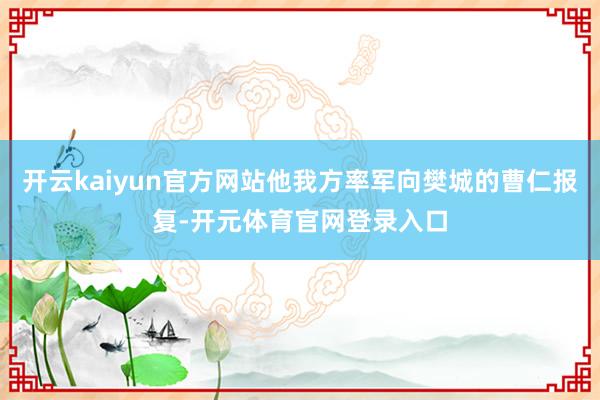 开云kaiyun官方网站他我方率军向樊城的曹仁报复-开元体育官网登录入口