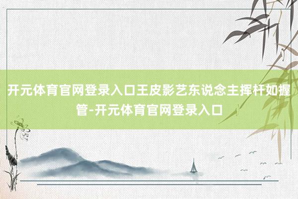 开元体育官网登录入口王皮影艺东说念主挥杆如握管-开元体育官网登录入口