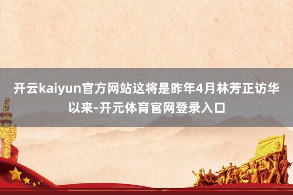 开云kaiyun官方网站这将是昨年4月林芳正访华以来-开元体育官网登录入口