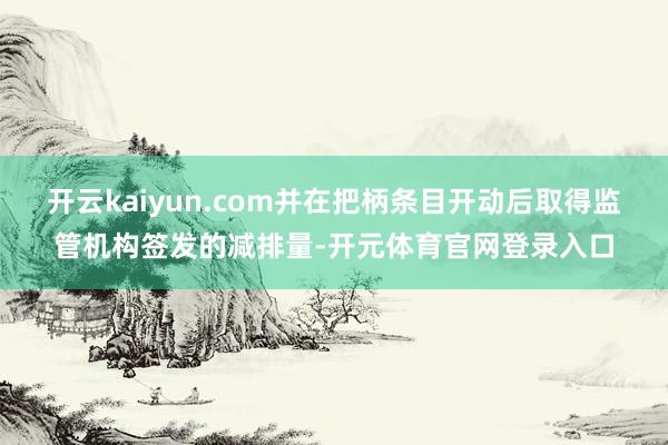 开云kaiyun.com并在把柄条目开动后取得监管机构签发的减排量-开元体育官网登录入口
