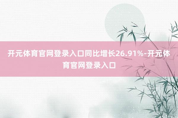 开元体育官网登录入口同比增长26.91%-开元体育官网登录入口