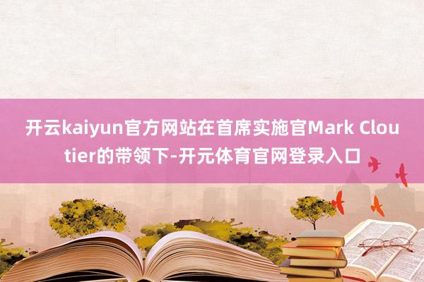 开云kaiyun官方网站在首席实施官Mark Cloutier的带领下-开元体育官网登录入口
