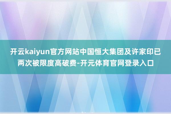 开云kaiyun官方网站中国恒大集团及许家印已两次被限度高破费-开元体育官网登录入口