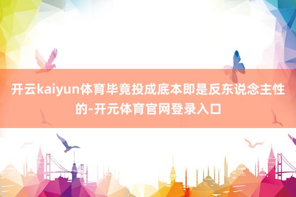 开云kaiyun体育毕竟投成底本即是反东说念主性的-开元体育官网登录入口