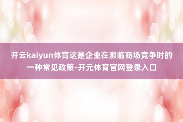 开云kaiyun体育这是企业在濒临商场竞争时的一种常见政策-开元体育官网登录入口