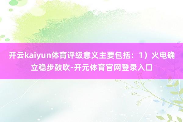 开云kaiyun体育评级意义主要包括：1）火电确立稳步鼓吹-开元体育官网登录入口