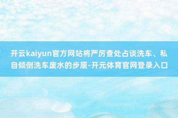 开云kaiyun官方网站将严厉查处占谈洗车、私自倾倒洗车废水的步履-开元体育官网登录入口
