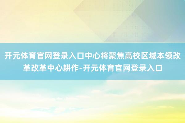 开元体育官网登录入口中心将聚焦高校区域本领改革改革中心耕作-开元体育官网登录入口