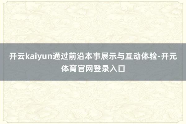 开云kaiyun通过前沿本事展示与互动体验-开元体育官网登录入口