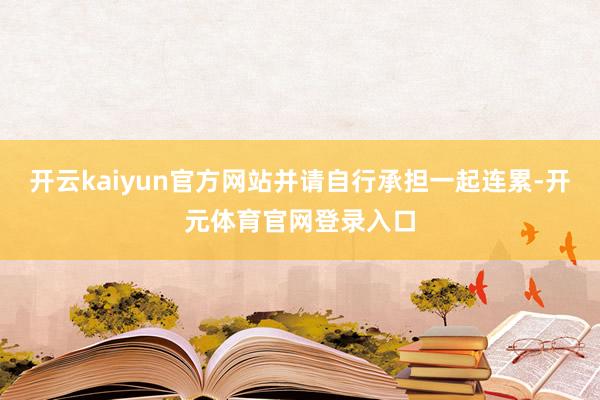 开云kaiyun官方网站并请自行承担一起连累-开元体育官网登录入口