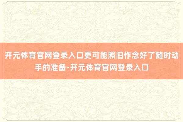 开元体育官网登录入口更可能照旧作念好了随时动手的准备-开元体育官网登录入口
