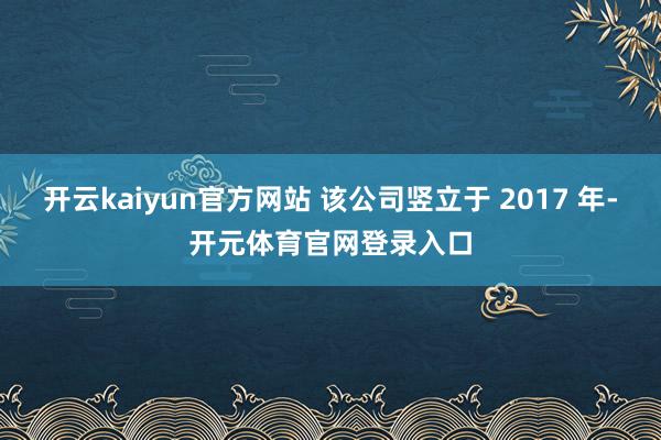开云kaiyun官方网站 该公司竖立于 2017 年-开元体育官网登录入口
