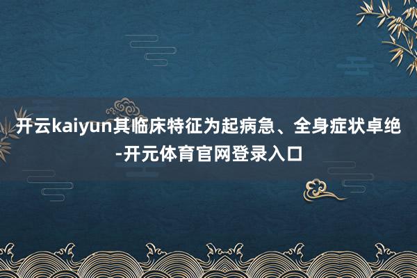 开云kaiyun其临床特征为起病急、全身症状卓绝-开元体育官网登录入口