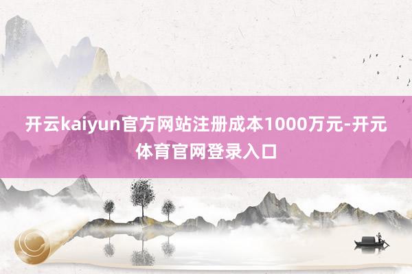 开云kaiyun官方网站注册成本1000万元-开元体育官网登录入口