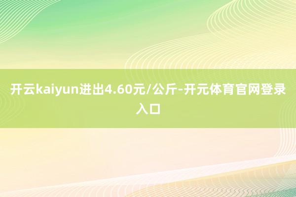 开云kaiyun进出4.60元/公斤-开元体育官网登录入口