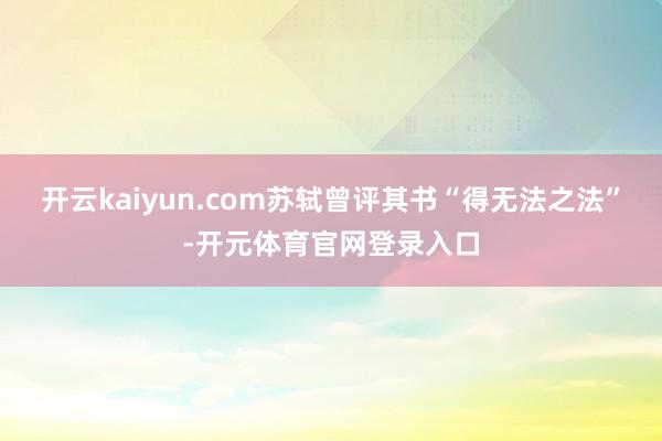 开云kaiyun.com苏轼曾评其书“得无法之法”-开元体育官网登录入口