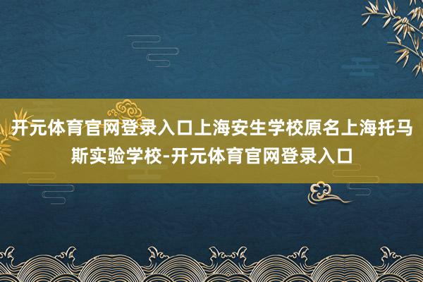 开元体育官网登录入口上海安生学校原名上海托马斯实验学校-开元体育官网登录入口
