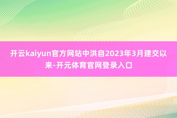 开云kaiyun官方网站中洪自2023年3月建交以来-开元体育官网登录入口