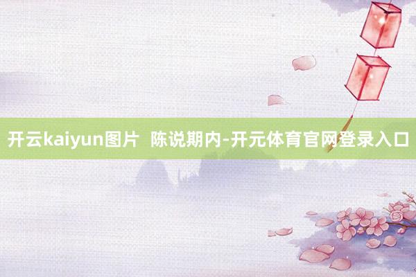开云kaiyun图片  陈说期内-开元体育官网登录入口