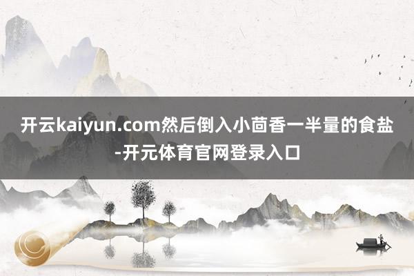 开云kaiyun.com然后倒入小茴香一半量的食盐-开元体育官网登录入口