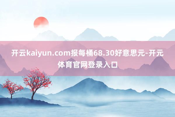 开云kaiyun.com报每桶68.30好意思元-开元体育官网登录入口